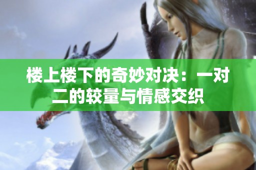 楼上楼下的奇妙对决：一对二的较量与情感交织
