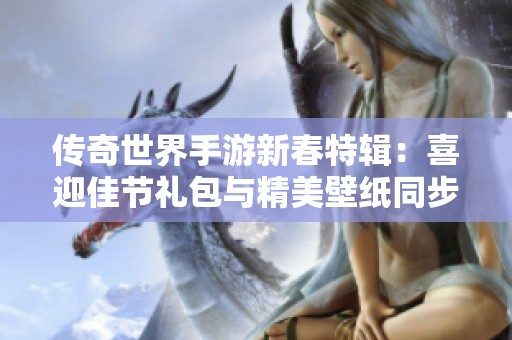 传奇世界手游新春特辑：喜迎佳节礼包与精美壁纸同步奉送