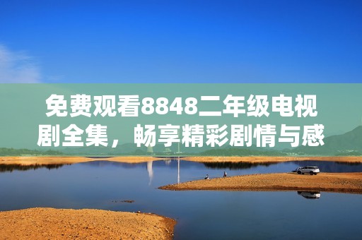 免费观看8848二年级电视剧全集，畅享精彩剧情与感人故事