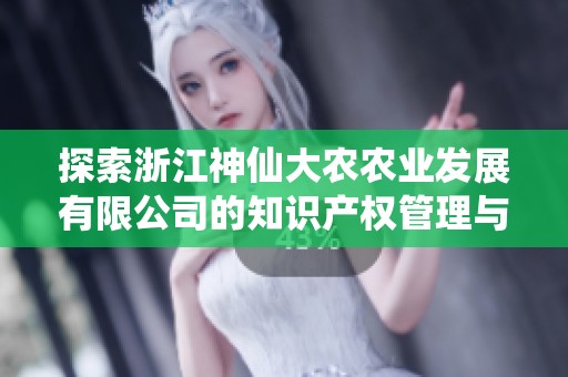 探索浙江神仙大农农业发展有限公司的知识产权管理与创新策略