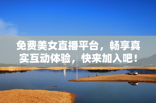 免费美女直播平台，畅享真实互动体验，快来加入吧！