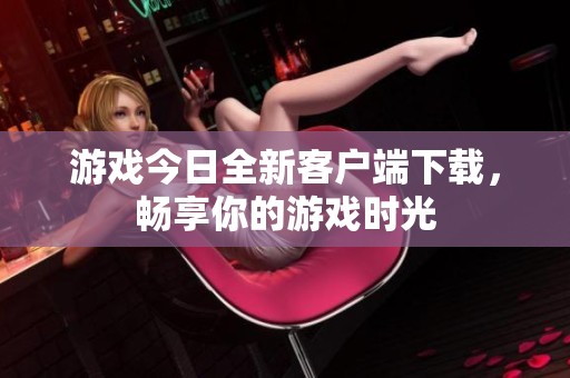 游戏今日全新客户端下载，畅享你的游戏时光