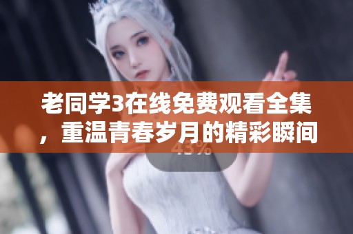老同学3在线免费观看全集，重温青春岁月的精彩瞬间
