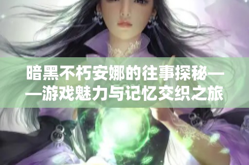 暗黑不朽安娜的往事探秘——游戏魅力与记忆交织之旅