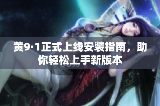 黄9·1正式上线安装指南，助你轻松上手新版本
