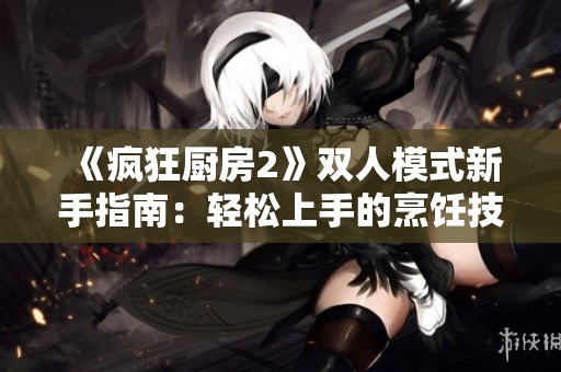 《疯狂厨房2》双人模式新手指南：轻松上手的烹饪技巧分享