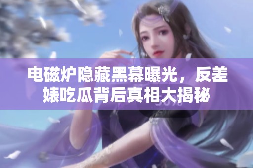 电磁炉隐藏黑幕曝光，反差婊吃瓜背后真相大揭秘