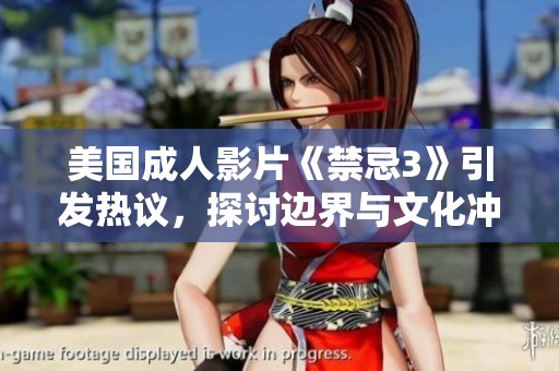 美国成人影片《禁忌3》引发热议，探讨边界与文化冲突