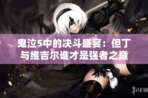 鬼泣5中的决斗盛宴：但丁与维吉尔谁才是强者之巅