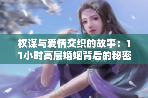权谋与爱情交织的故事：11小时高层婚姻背后的秘密