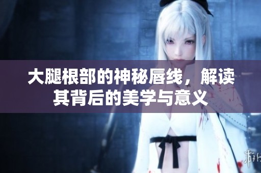 大腿根部的神秘唇线，解读其背后的美学与意义