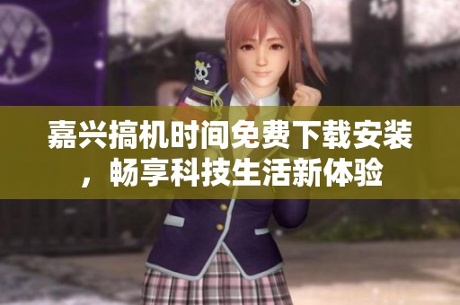 嘉兴搞机时间免费下载安装，畅享科技生活新体验