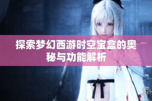 探索梦幻西游时空宝盒的奥秘与功能解析