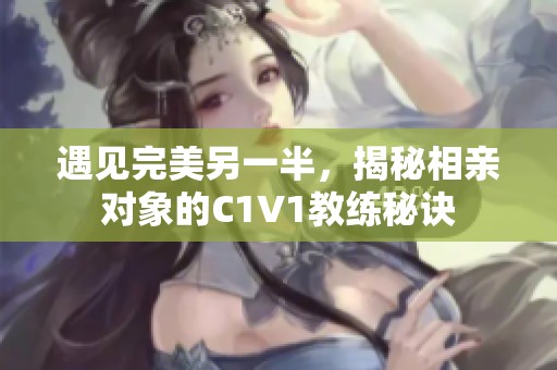 遇见完美另一半，揭秘相亲对象的C1V1教练秘诀