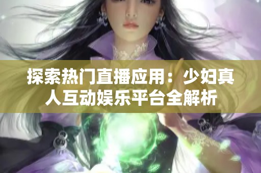 探索热门直播应用：少妇真人互动娱乐平台全解析