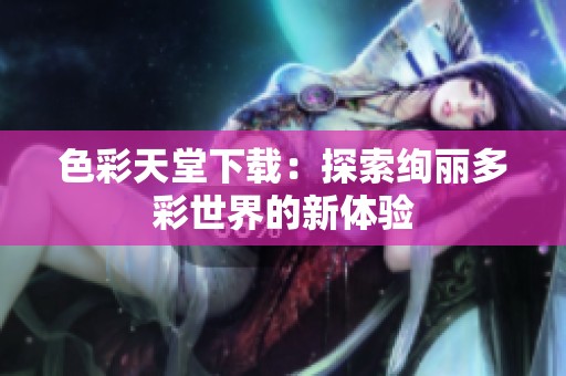 色彩天堂下载：探索绚丽多彩世界的新体验