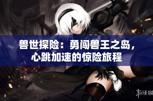 兽世探险：勇闯兽王之岛，心跳加速的惊险旅程