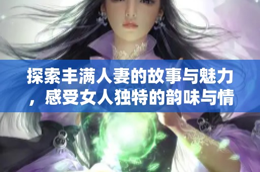 探索丰满人妻的故事与魅力，感受女人独特的韵味与情感