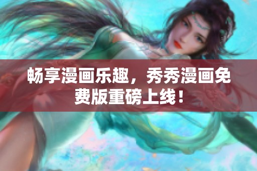畅享漫画乐趣，秀秀漫画免费版重磅上线！