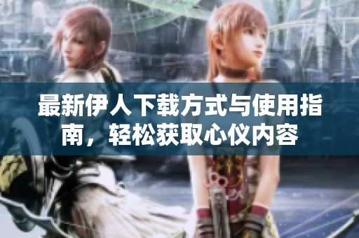 最新伊人下载方式与使用指南，轻松获取心仪内容