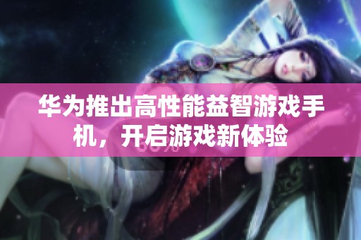 华为推出高性能益智游戏手机，开启游戏新体验