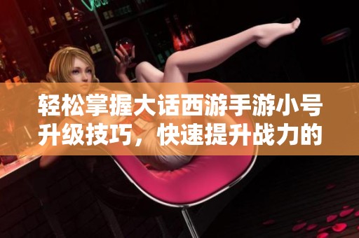 轻松掌握大话西游手游小号升级技巧，快速提升战力的方法分享