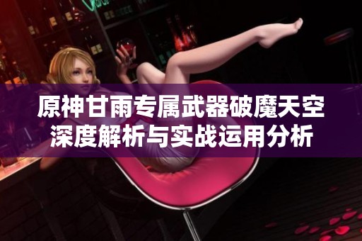 原神甘雨专属武器破魔天空深度解析与实战运用分析