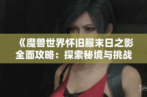 《魔兽世界怀旧服末日之影全面攻略：探索秘境与挑战极限》