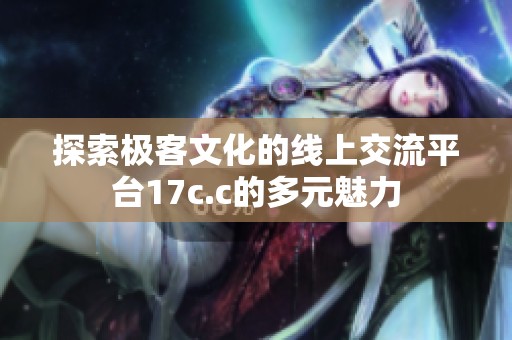 探索极客文化的线上交流平台17c.c的多元魅力