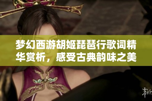 梦幻西游胡姬琵琶行歌词精华赏析，感受古典韵味之美