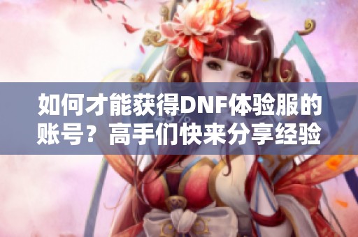 如何才能获得DNF体验服的账号？高手们快来分享经验！