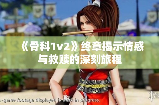 《骨科1v2》终章揭示情感与救赎的深刻旅程