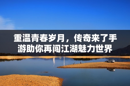 重温青春岁月，传奇来了手游助你再闯江湖魅力世界