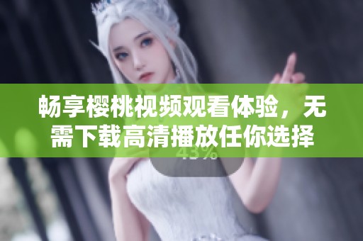 畅享樱桃视频观看体验，无需下载高清播放任你选择