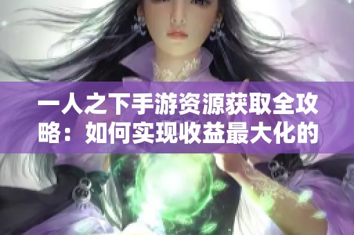 一人之下手游资源获取全攻略：如何实现收益最大化的最佳策略