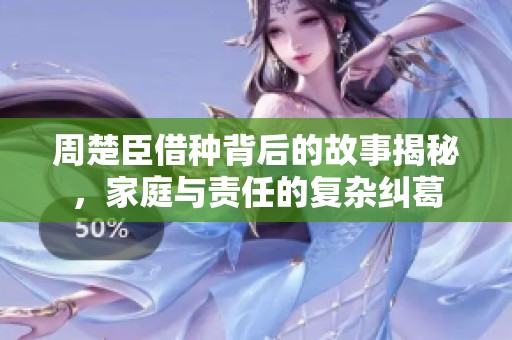 周楚臣借种背后的故事揭秘，家庭与责任的复杂纠葛