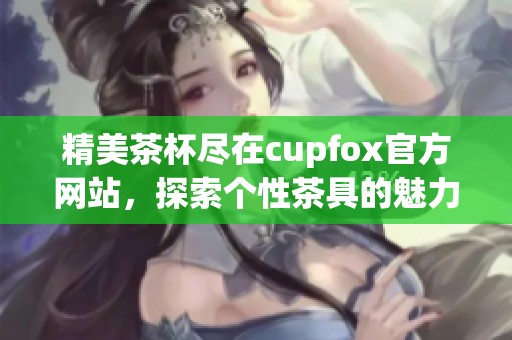 精美茶杯尽在cupfox官方网站，探索个性茶具的魅力