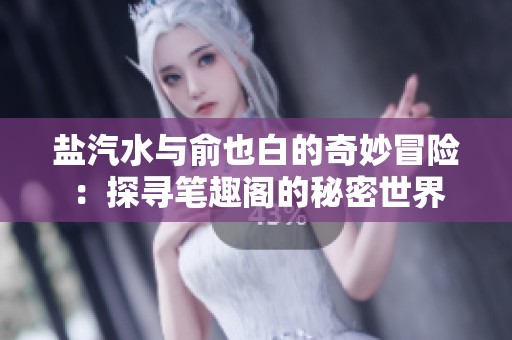 盐汽水与俞也白的奇妙冒险：探寻笔趣阁的秘密世界