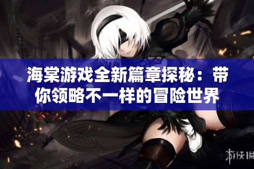 海棠游戏全新篇章探秘：带你领略不一样的冒险世界