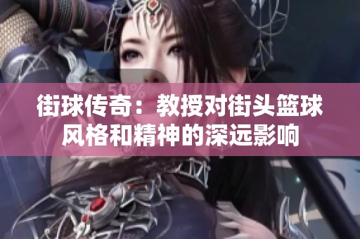 街球传奇：教授对街头篮球风格和精神的深远影响