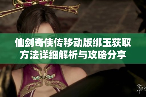 仙剑奇侠传移动版绑玉获取方法详细解析与攻略分享