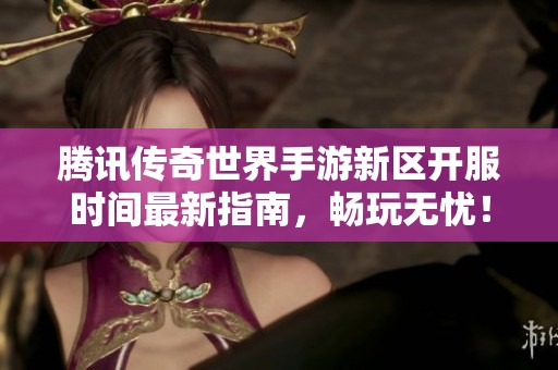 腾讯传奇世界手游新区开服时间最新指南，畅玩无忧！