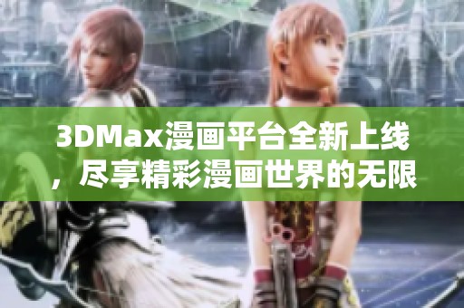 3DMax漫画平台全新上线，尽享精彩漫画世界的无限乐趣