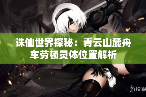 诛仙世界探秘：青云山麓舟车劳顿灵体位置解析