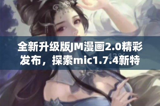 全新升级版JM漫画2.0精彩发布，探索mic1.7.4新特性