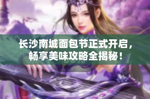 长沙南城面包节正式开启，畅享美味攻略全揭秘！