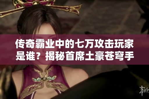 传奇霸业中的七万攻击玩家是谁？揭秘首席土豪苍穹手游网