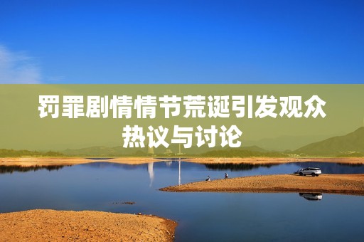罚罪剧情情节荒诞引发观众热议与讨论