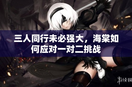 三人同行未必强大，海棠如何应对一对二挑战