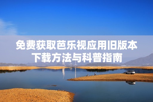 免费获取芭乐视应用旧版本下载方法与科普指南